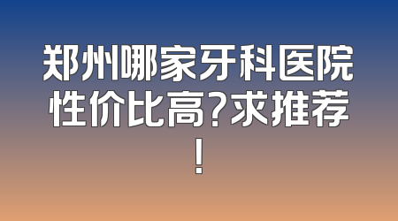 郑州哪家牙科医院性价比高？求推荐！