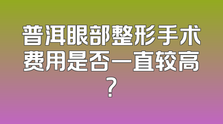 普洱眼部整形手术费用是否一直较高？