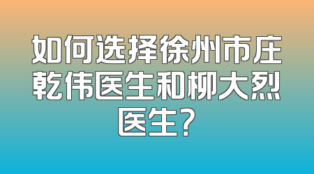 如何选择徐州市庄乾伟医生和柳大烈医生？