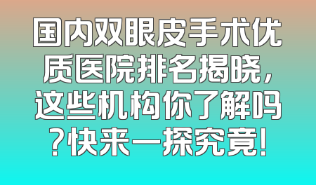 国内双眼皮手术优质医院排名揭晓，这些机构你了解吗？快来一探究竟！