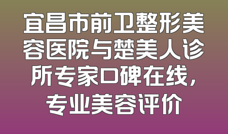 宜昌市前卫整形美容医院与楚美人诊所专家口碑在线，专业美容评价