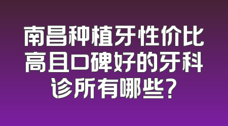 南昌种植牙性价比高且口碑好的牙科诊所有哪些？