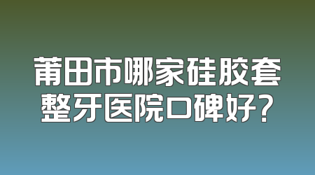 莆田市哪家硅胶套整牙医院口碑好？