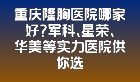 重庆隆胸医院哪家好？军科、星荣、华美等实力医院供你选