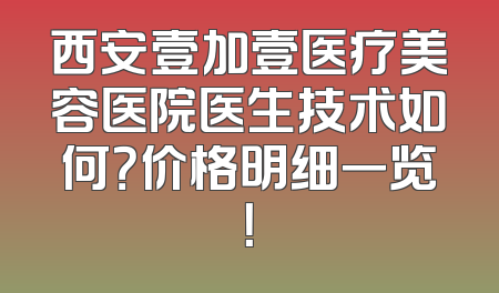 西安壹加壹医疗美容医院医生技术如何？价格明细一览！