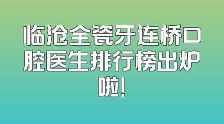 临沧全瓷牙连桥口腔医生排行榜出炉啦！