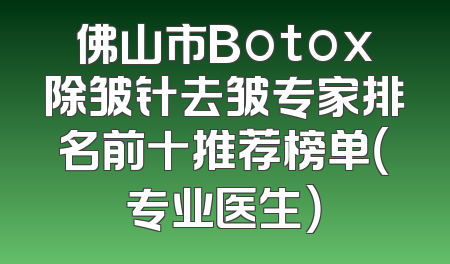 佛山市Botox除皱针去皱专家排名前十推荐榜单（专业医生）