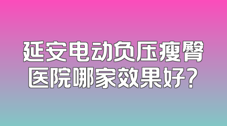 延安电动负压瘦臀医院哪家效果好？