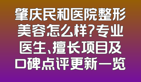 肇庆民和医院整形美容怎么样？专业医生、擅长项目及口碑点评更新一览