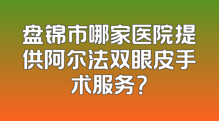 盘锦市哪家医院提供阿尔法双眼皮手术服务？