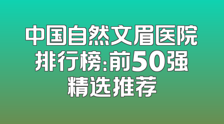 中国自然文眉医院排行榜：前50强精选推荐