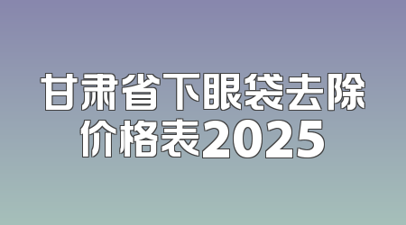 甘肃省下眼袋去除价格表2025