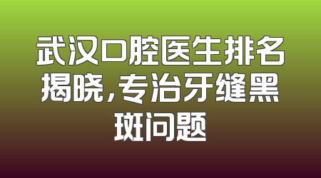 武汉口腔医生排名揭晓，专治牙缝黑斑问题