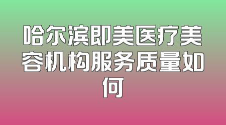 哈尔滨即美医疗美容机构服务质量如何