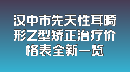 汉中市先天性耳畸形Z型矫正治疗价格表全新一览