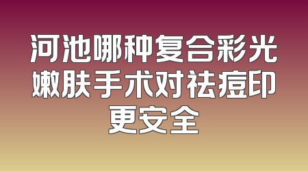 河池哪种复合彩光嫩肤手术对祛痘印更安全