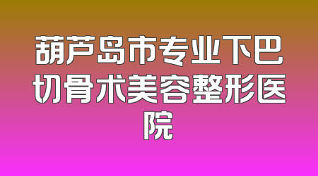 葫芦岛市专业下巴切骨术美容整形医院