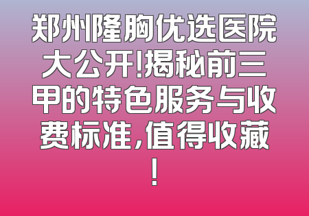 郑州隆胸优选医院大公开！揭秘前三甲的特色服务与收费标准，值得收藏！
