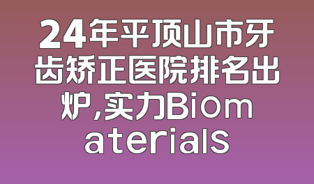 24年平顶山市牙齿矫正医院排名出炉，实力Biomaterials