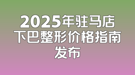 2025年驻马店下巴整形价格指南发布
