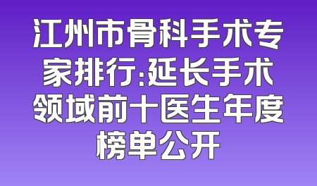 江州市骨科手术专家排行：延长手术领域前十医生年度榜单公开