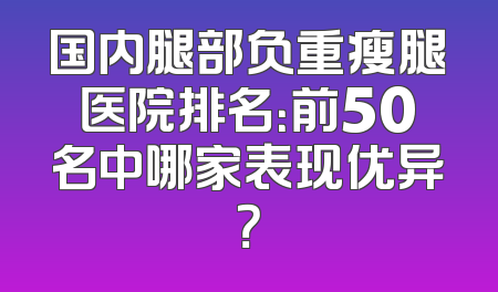 国内腿部负重瘦腿医院排名：前50名中哪家表现优异？