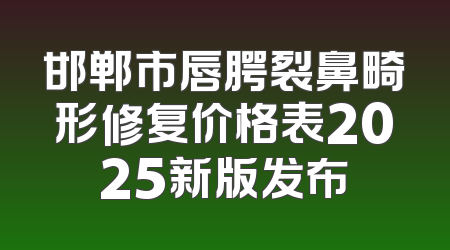 邯郸市唇腭裂鼻畸形修复价格表2025新版发布