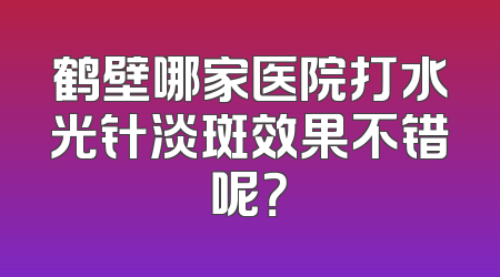 鹤壁哪家医院打水光针淡斑效果不错呢？