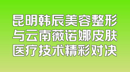 昆明韩辰美容整形与云南薇诺娜皮肤医疗技术精彩对决