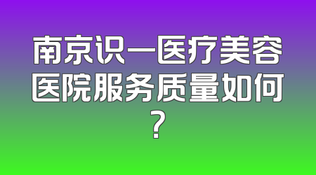 南京识一医疗美容医院服务质量如何？