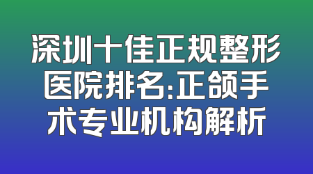 深圳十佳正规整形医院排名：正颌手术专业机构解析