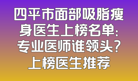 四平市面部吸脂瘦身医生上榜名单：专业医师谁领头？上榜医生推荐