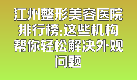 江州整形美容医院排行榜：这些机构帮你轻松解决外观问题