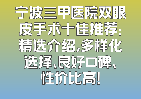 宁波三甲医院双眼皮手术十佳推荐：精选介绍，多样化选择、良好口碑、性价比高！