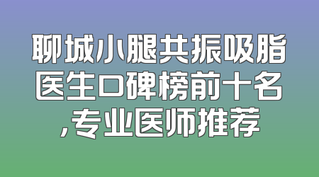聊城小腿共振吸脂医生口碑榜前十名，专业医师推荐