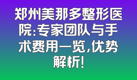 郑州美那多整形医院：专家团队与手术费用一览，优势解析！