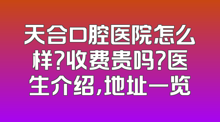 天合口腔医院怎么样？收费贵吗？医生介绍，地址一览