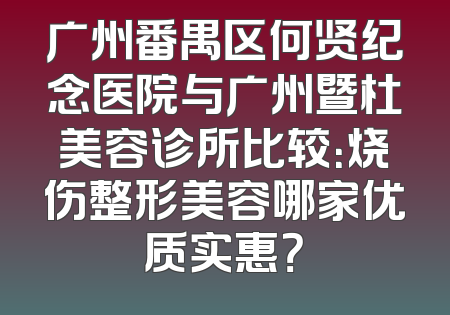 广州番禺区何贤纪念医院与广州暨杜美容诊所比较：烧伤整形美容哪家优质实惠？