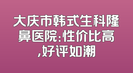 大庆市韩式生科隆鼻医院：性价比高，好评如潮