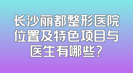 长沙丽都整形医院位置及特色项目与医生有哪些？