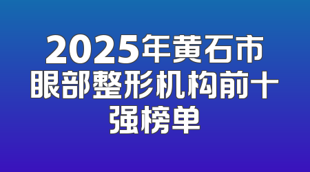 2025年黄石市眼部整形机构前十强榜单