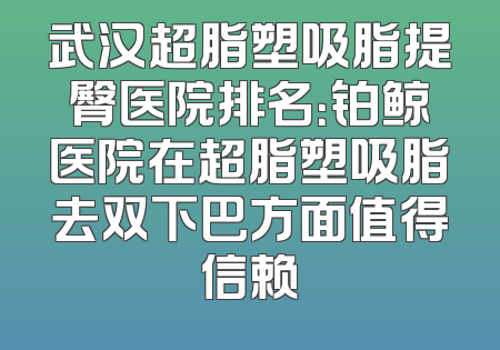 武汉超脂塑吸脂提臀医院排名：铂鲸医院在超脂塑吸脂去双下巴方面值得信赖