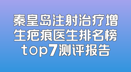 秦皇岛注射治疗增生疤痕医生排名榜top7测评报告