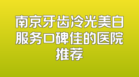 南京牙齿冷光美白服务口碑佳的医院推荐