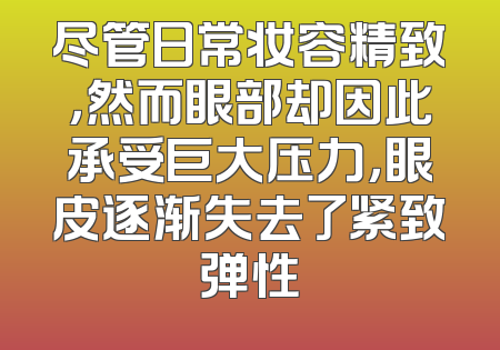 尽管日常妆容精致，然而眼部却因此承受巨大压力，眼皮逐渐失去了紧致弹性
