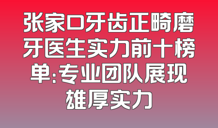 张家口牙齿正畸磨牙医生实力前十榜单：专业团队展现雄厚实力