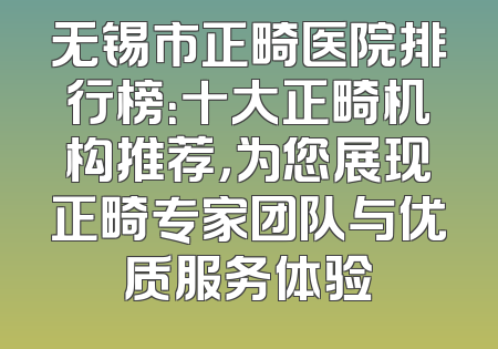 无锡市正畸医院排行榜：十大正畸机构推荐，为您展现正畸专家团队与优质服务体验