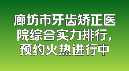 廊坊市牙齿矫正医院综合实力排行，预约火热进行中