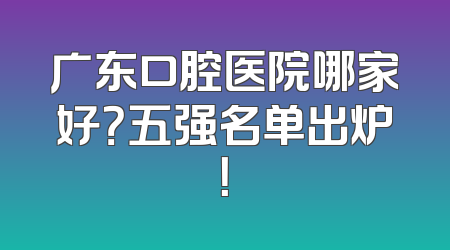 广东口腔医院哪家好？五强名单出炉！