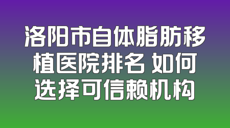 洛阳市自体脂肪移植医院排名 如何选择可信赖机构